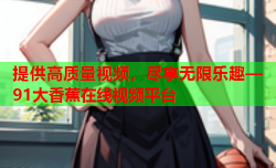 提供高质量视频，尽享无限乐趣—91大香蕉在线视频平台