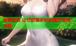 香蕉盛宴 让你欲罢不能的国产视频体验