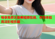畅享免费大香蕉视频在线，尽情体验高清影视乐趣