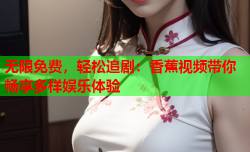 无限免费，轻松追剧：香蕉视频带你畅享多样娱乐体验