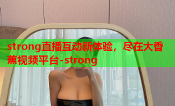 strong直播互动新体验，尽在大香蕉视频平台-strong