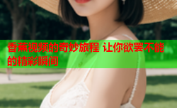 香蕉视频的奇妙旅程 让你欲罢不能的精彩瞬间