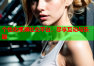 个性化视频社交平台，尽享互动与乐趣