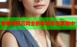香蕉视频官网全新体验尽在掌握中