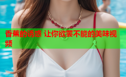 香蕉的诱惑 让你欲罢不能的美味视频