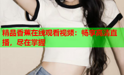 精品香蕉在线观看视频：畅享高清直播，尽在掌握