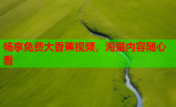 畅享免费大香蕉视频，海量内容随心看