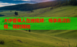 大伊香蕉人在线视频：畅享高清影视，随时随地