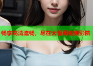 畅享高清流畅，尽在大香蕉视频影院
