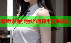 香蕉视频的奇妙旅程探索无限乐趣
