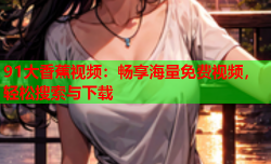 91大香蕉视频：畅享海量免费视频，轻松搜索与下载