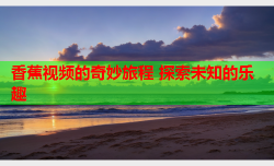 香蕉视频的奇妙旅程 探索未知的乐趣