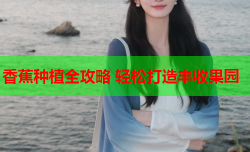香蕉种植全攻略 轻松打造丰收果园