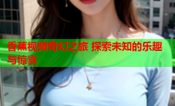 香蕉视频奇幻之旅 探索未知的乐趣与惊喜