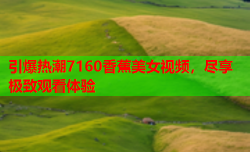 引爆热潮7160香蕉美女视频，尽享极致观看体验