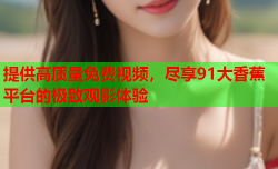 提供高质量免费视频，尽享91大香蕉平台的极致观影体验