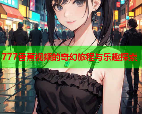 777香蕉视频的奇幻旅程与乐趣探索  第2张