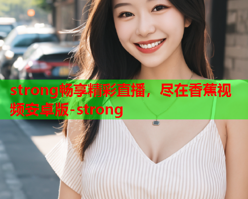 strong畅享精彩直播，尽在香蕉视频安卓版-strong  第1张