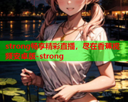 strong畅享精彩直播，尽在香蕉视频安卓版-strong  第2张