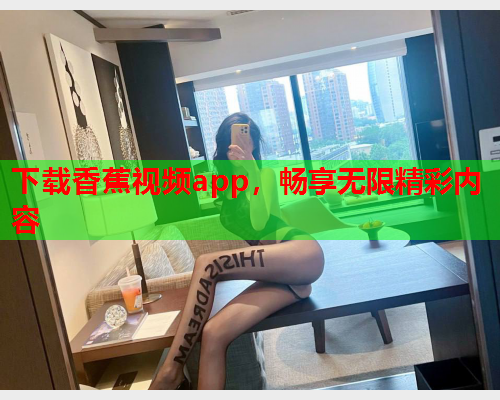 下载香蕉视频app，畅享无限精彩内容  第1张