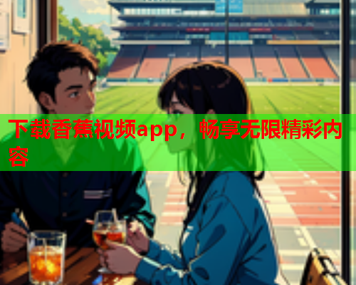 下载香蕉视频app，畅享无限精彩内容  第2张