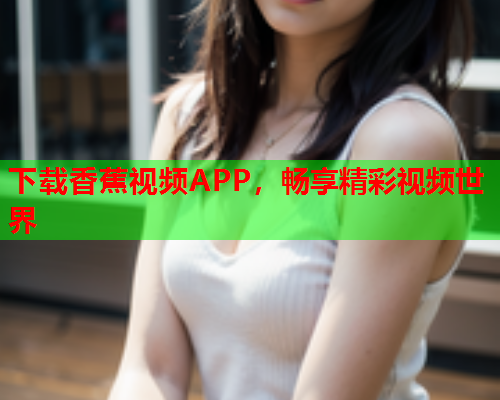 下载香蕉视频APP，畅享精彩视频世界  第1张