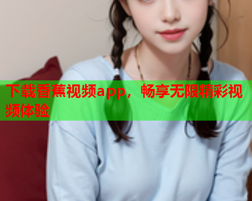 下载香蕉视频app,畅享无限精彩视频体验 第1张 下载香蕉视频app,畅享无限精彩视频体验 第1张