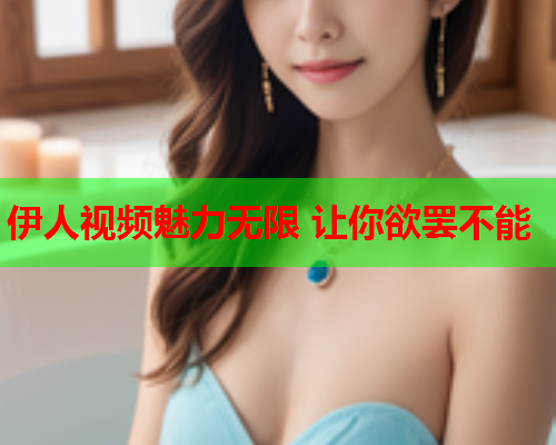 伊人视频魅力无限 让你欲罢不能  第1张