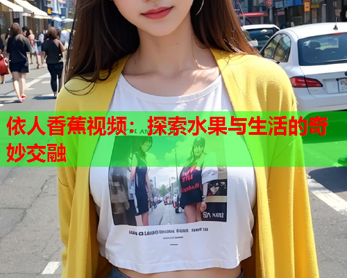 依人香蕉视频：探索水果与生活的奇妙交融  第1张