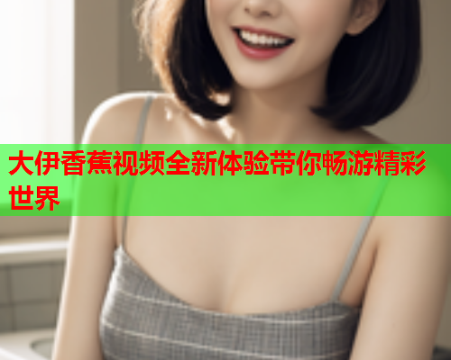 大伊香蕉视频全新体验带你畅游精彩世界  第1张