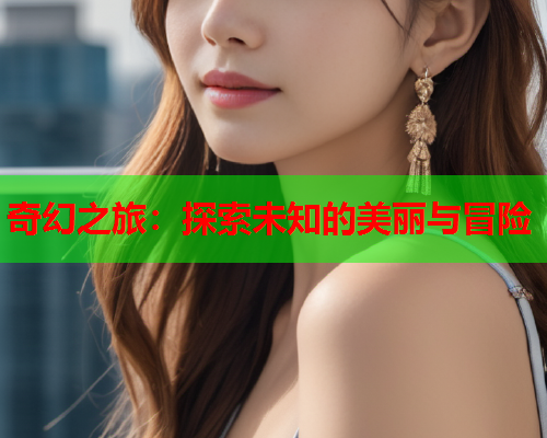 奇幻之旅：探索未知的美丽与冒险  第2张