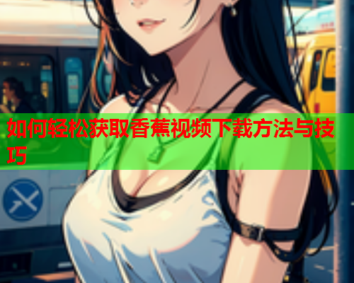 如何轻松获取香蕉视频下载方法与技巧  第1张