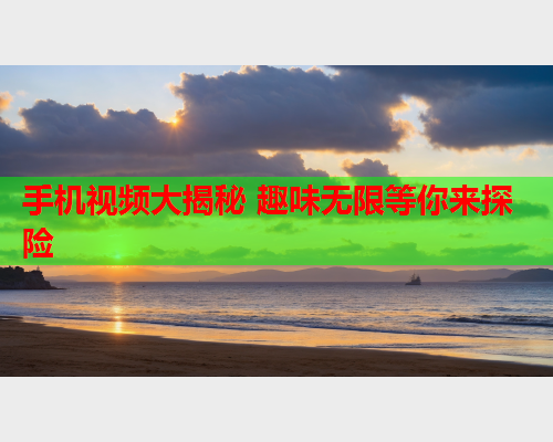 手机视频大揭秘 趣味无限等你来探险  第2张