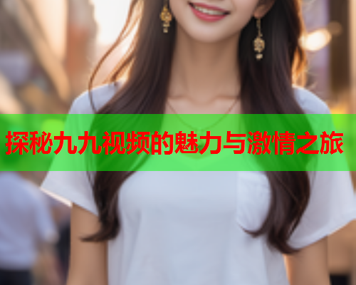 探秘九九视频的魅力与激情之旅  第1张