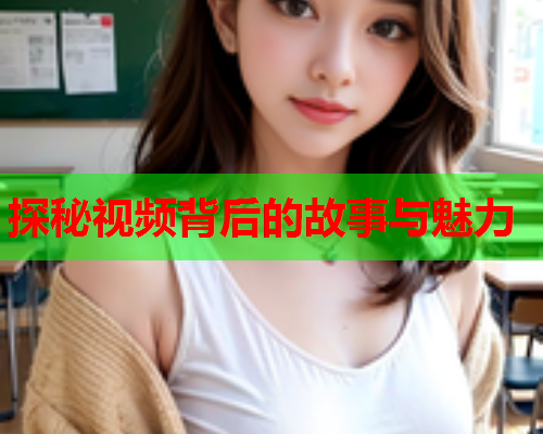 探秘视频背后的故事与魅力  第1张