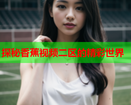 探秘香蕉视频二区的精彩世界  第1张