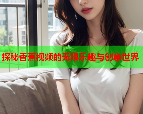 探秘香蕉视频的无限乐趣与创意世界  第2张