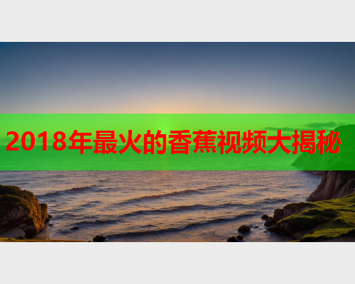 2018年最火的香蕉视频大揭秘  第2张