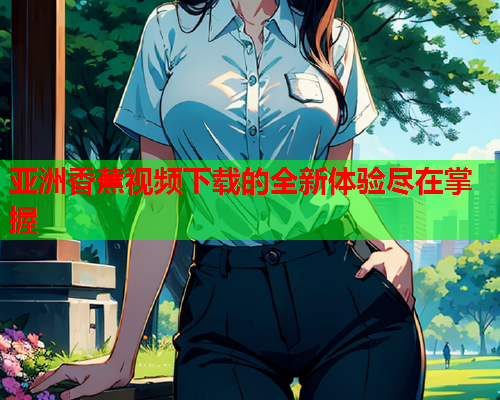 亚洲香蕉视频下载的全新体验尽在掌握  第1张