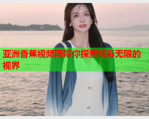 亚洲香蕉视频网带你探索精彩无限的视界  第1张