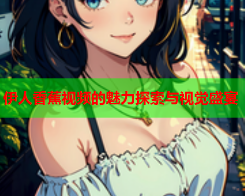 伊人香蕉视频的魅力探索与视觉盛宴  第2张