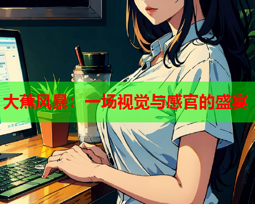 大蕉风暴：一场视觉与感官的盛宴  第1张