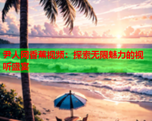尹人网香蕉视频：探索无限魅力的视听盛宴  第2张