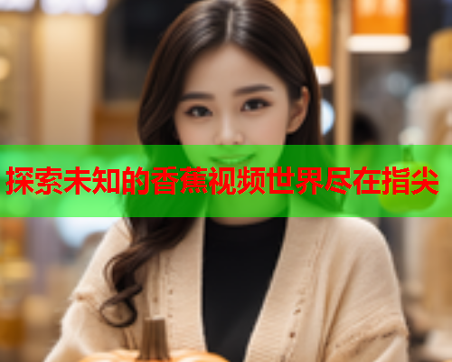 探索未知的香蕉视频世界尽在指尖  第2张
