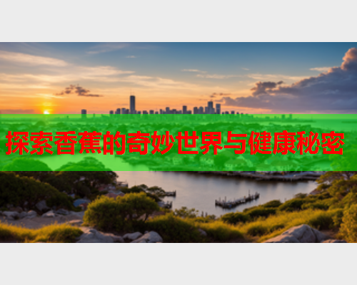 探索香蕉的奇妙世界与健康秘密  第1张