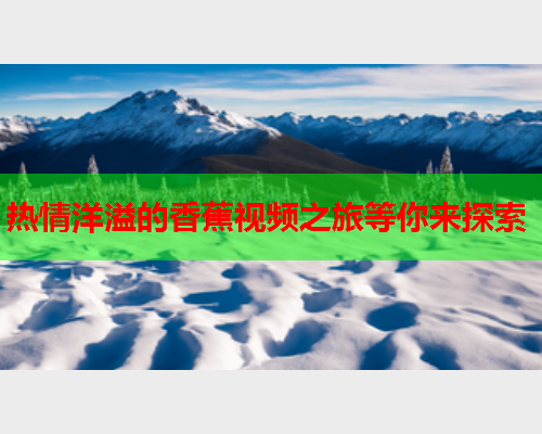 热情洋溢的香蕉视频之旅等你来探索 第2张 热情洋溢的香蕉视频之旅等你来探索 第2张