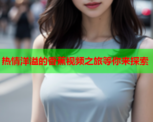热情洋溢的香蕉视频之旅等你来探索 第1张 热情洋溢的香蕉视频之旅等你来探索 第1张