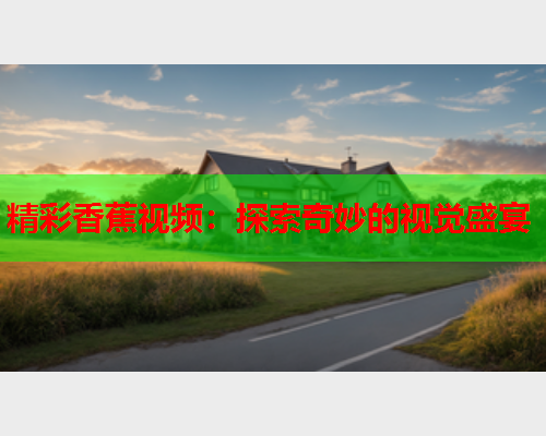 精彩香蕉视频：探索奇妙的视觉盛宴  第1张