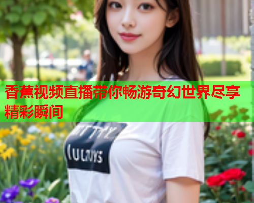 香蕉视频直播带你畅游奇幻世界尽享精彩瞬间  第1张