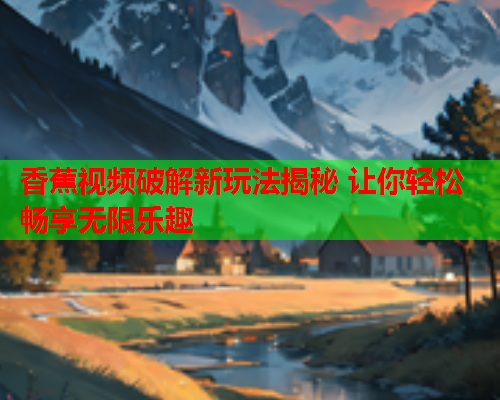 香蕉视频破解新玩法揭秘 让你轻松畅享无限乐趣  第1张